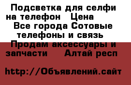 1 Подсветка для селфи на телефон › Цена ­ 990 - Все города Сотовые телефоны и связь » Продам аксессуары и запчасти   . Алтай респ.